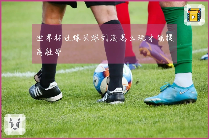 世界杯让球买球到底怎么玩才能提高胜率