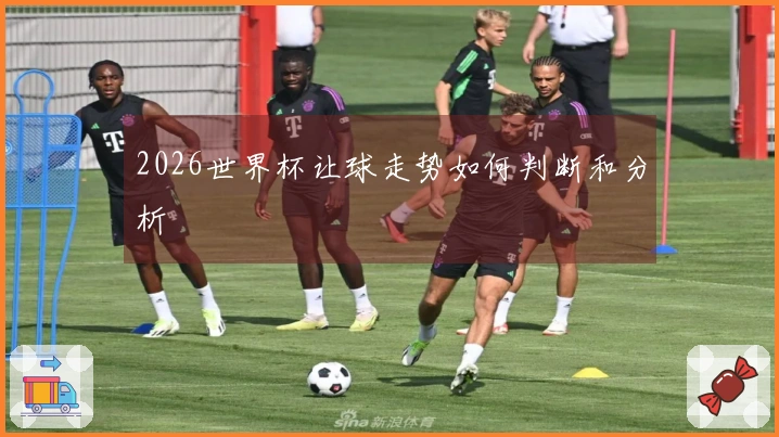 2026世界杯让球走势如何判断和分析