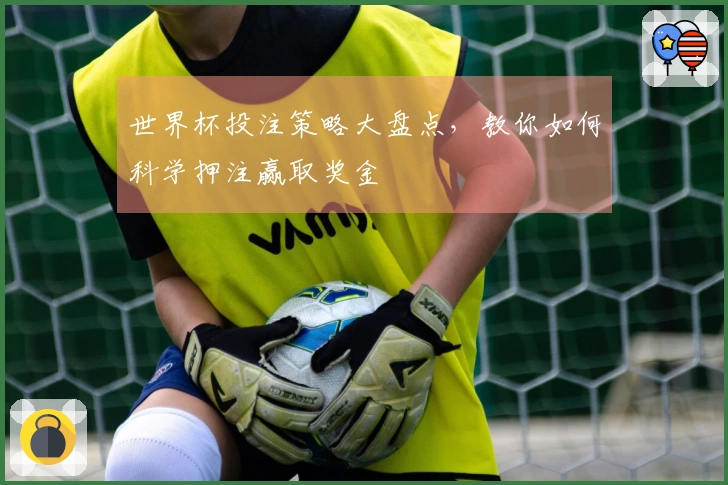 世界杯投注策略大盘点，教你如何科学押注赢取奖金