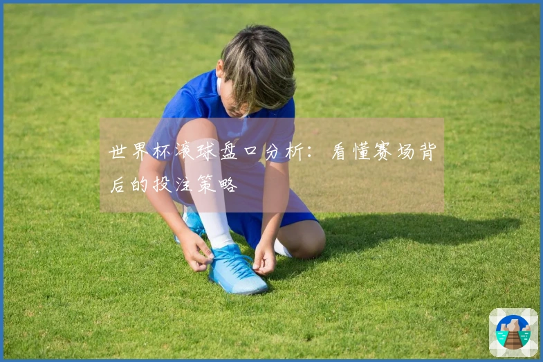 世界杯滚球盘口分析：看懂赛场背后的投注策略