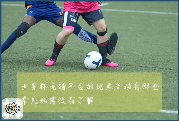 世界杯竞猜平台的优惠活动有哪些常见坑需提前了解