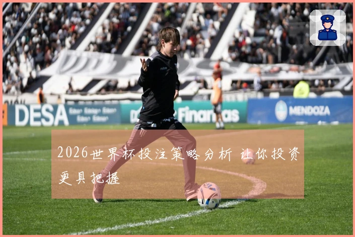 2026世界杯投注策略分析 让你投资更具把握