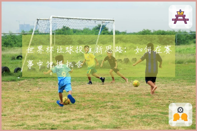世界杯让球投注新思路：如何在赛事中把握机会