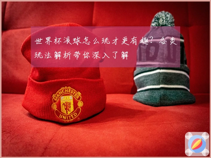 世界杯滚球怎么玩才更有趣？各类玩法解析带你深入了解
