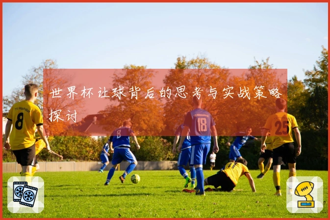 世界杯让球背后的思考与实战策略探讨