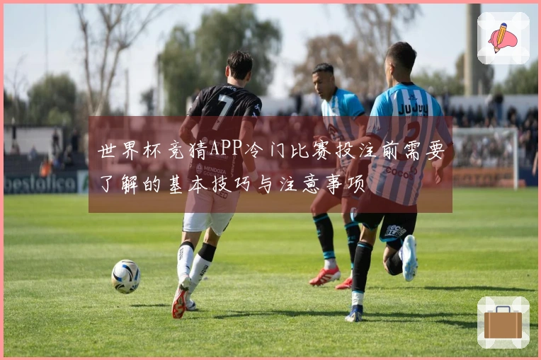 世界杯竞猜APP冷门比赛投注前需要了解的基本技巧与注意事项