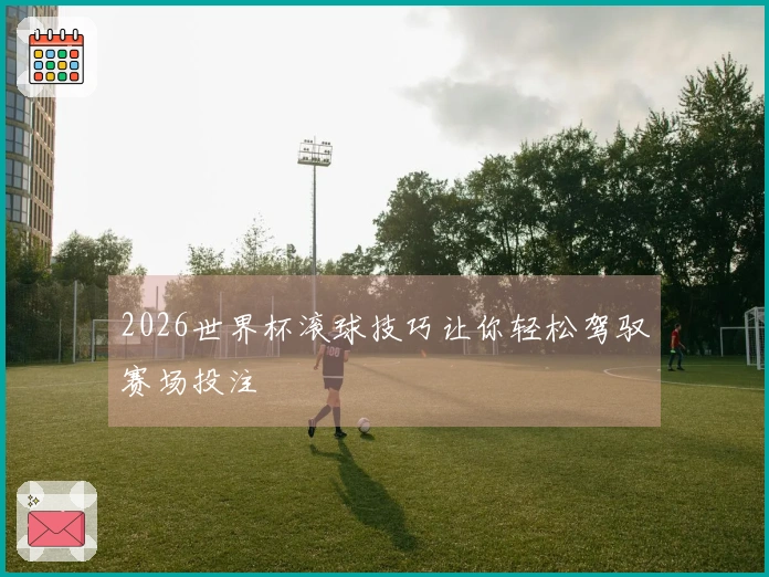 2026世界杯滚球技巧让你轻松驾驭赛场投注