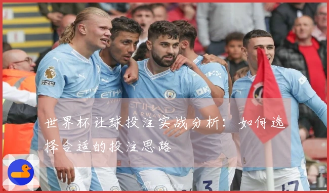 世界杯让球投注实战分析：如何选择合适的投注思路