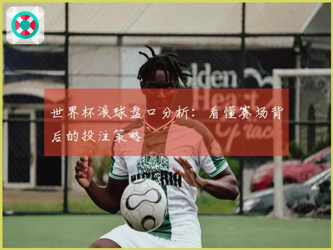 世界杯滚球盘口分析：看懂赛场背后的投注策略