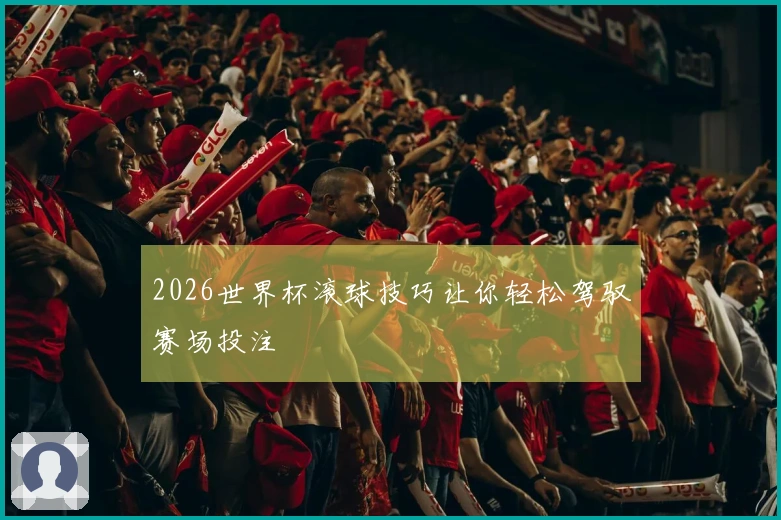 2026世界杯滚球技巧让你轻松驾驭赛场投注
